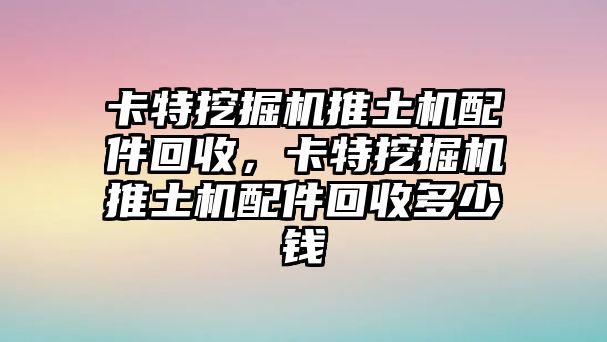 卡特挖掘機(jī)推土機(jī)配件回收，卡特挖掘機(jī)推土機(jī)配件回收多少錢