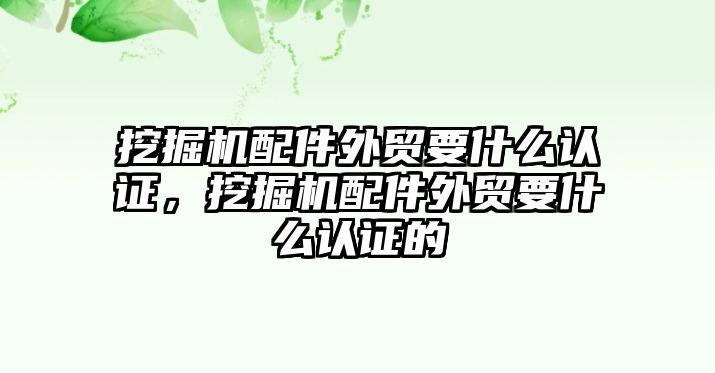 挖掘機配件外貿要什么認證，挖掘機配件外貿要什么認證的