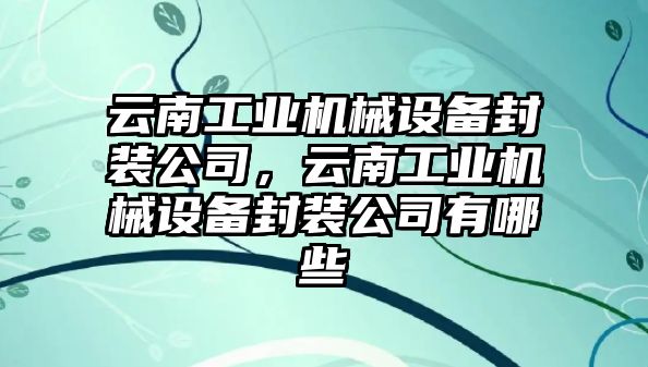 云南工業(yè)機械設(shè)備封裝公司，云南工業(yè)機械設(shè)備封裝公司有哪些