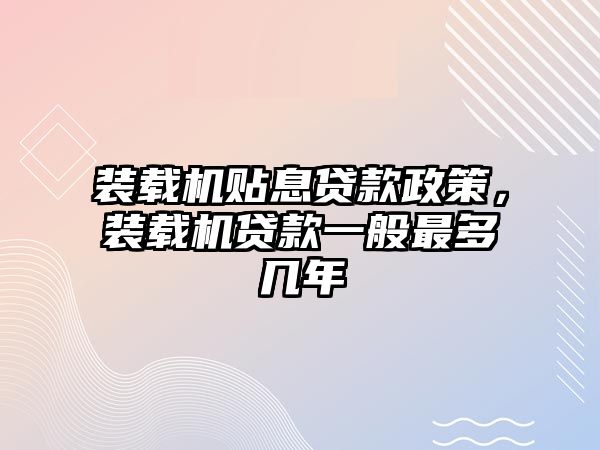 裝載機貼息貸款政策，裝載機貸款一般最多幾年