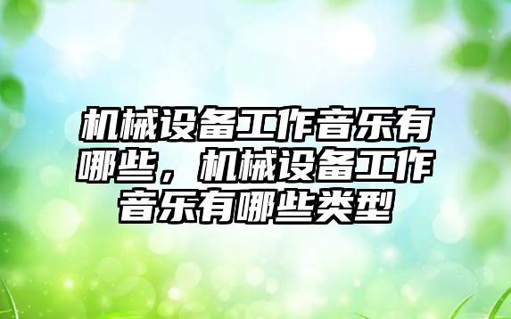 機械設(shè)備工作音樂有哪些，機械設(shè)備工作音樂有哪些類型