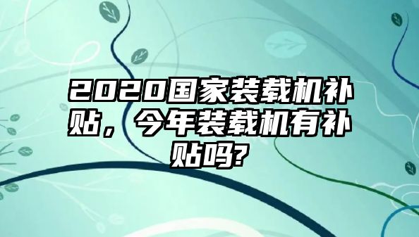 2020國家裝載機補貼，今年裝載機有補貼嗎?