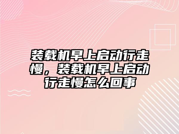 裝載機(jī)早上啟動(dòng)行走慢，裝載機(jī)早上啟動(dòng)行走慢怎么回事