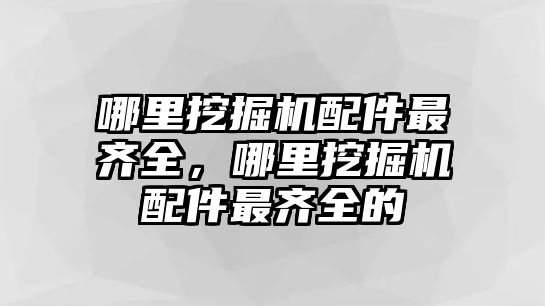 哪里挖掘機(jī)配件最齊全，哪里挖掘機(jī)配件最齊全的