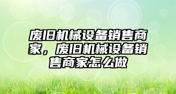 廢舊機(jī)械設(shè)備銷售商家，廢舊機(jī)械設(shè)備銷售商家怎么做