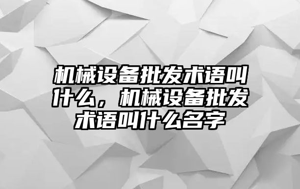 機械設(shè)備批發(fā)術(shù)語叫什么，機械設(shè)備批發(fā)術(shù)語叫什么名字