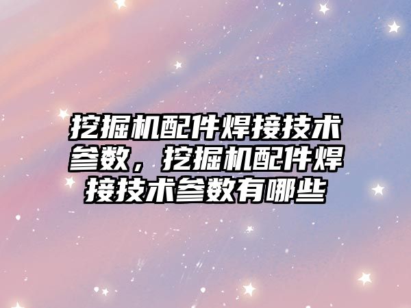 挖掘機(jī)配件焊接技術(shù)參數(shù)，挖掘機(jī)配件焊接技術(shù)參數(shù)有哪些