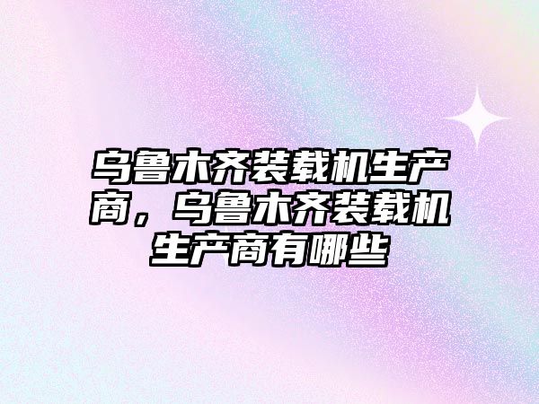 烏魯木齊裝載機(jī)生產(chǎn)商，烏魯木齊裝載機(jī)生產(chǎn)商有哪些