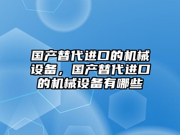 國產(chǎn)替代進口的機械設(shè)備，國產(chǎn)替代進口的機械設(shè)備有哪些