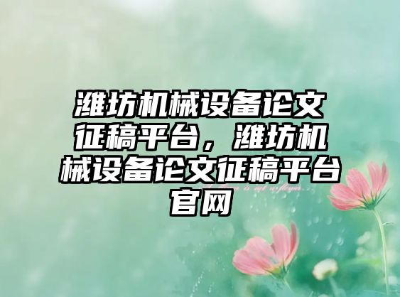濰坊機(jī)械設(shè)備論文征稿平臺(tái)，濰坊機(jī)械設(shè)備論文征稿平臺(tái)官網(wǎng)