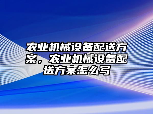 農(nóng)業(yè)機械設(shè)備配送方案，農(nóng)業(yè)機械設(shè)備配送方案怎么寫
