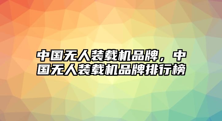 中國無人裝載機品牌，中國無人裝載機品牌排行榜