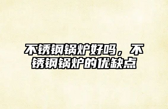不銹鋼鍋爐好嗎，不銹鋼鍋爐的優(yōu)缺點(diǎn)
