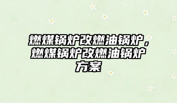 燃煤鍋爐改燃油鍋爐，燃煤鍋爐改燃油鍋爐方案