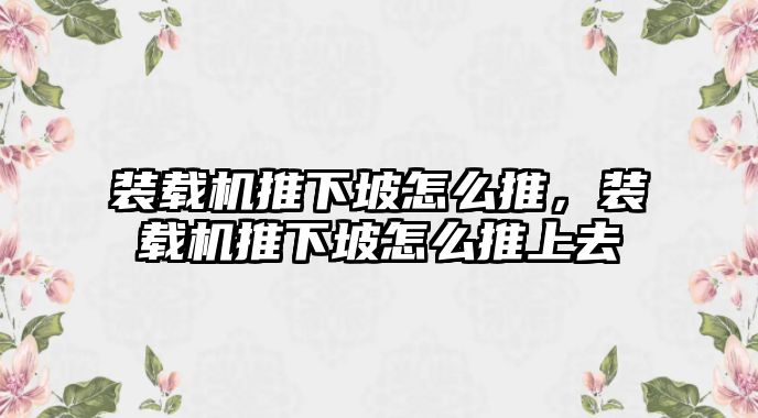 裝載機(jī)推下坡怎么推，裝載機(jī)推下坡怎么推上去