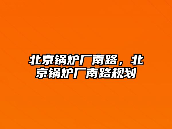 北京鍋爐廠南路，北京鍋爐廠南路規(guī)劃