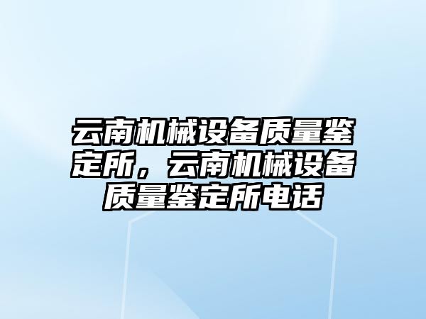 云南機(jī)械設(shè)備質(zhì)量鑒定所，云南機(jī)械設(shè)備質(zhì)量鑒定所電話