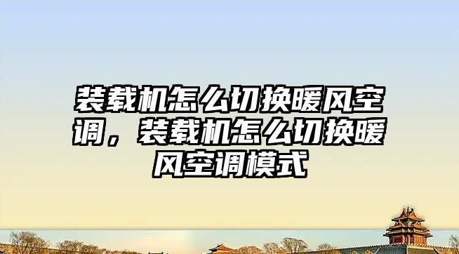 裝載機(jī)怎么切換暖風(fēng)空調(diào)，裝載機(jī)怎么切換暖風(fēng)空調(diào)模式
