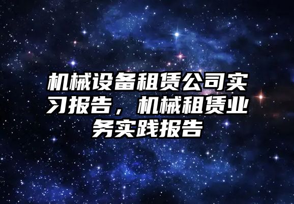機(jī)械設(shè)備租賃公司實(shí)習(xí)報(bào)告，機(jī)械租賃業(yè)務(wù)實(shí)踐報(bào)告