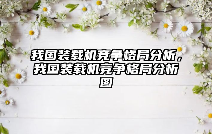 我國裝載機競爭格局分析，我國裝載機競爭格局分析圖