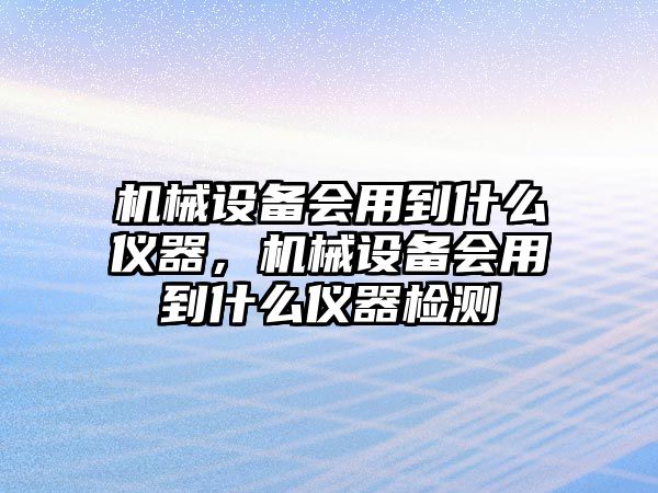 機械設備會用到什么儀器，機械設備會用到什么儀器檢測