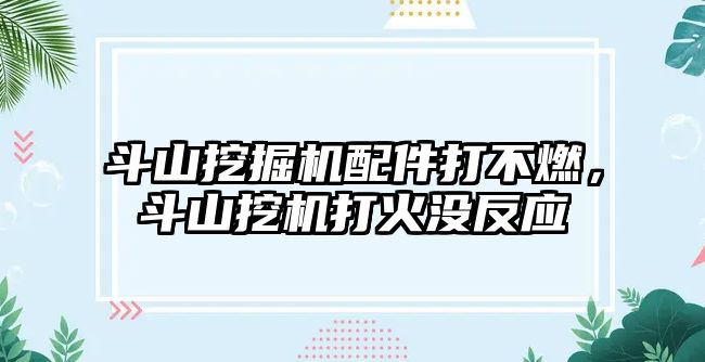 斗山挖掘機配件打不燃，斗山挖機打火沒反應(yīng)