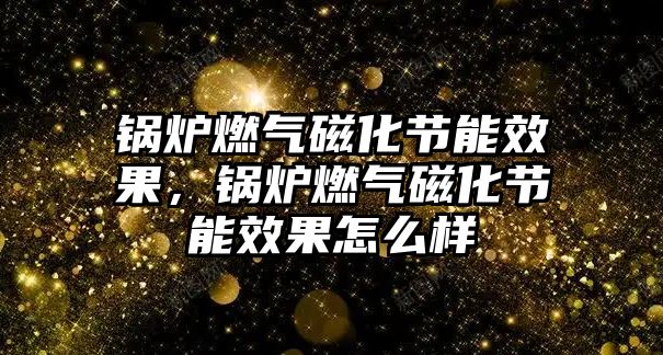 鍋爐燃?xì)獯呕?jié)能效果，鍋爐燃?xì)獯呕?jié)能效果怎么樣