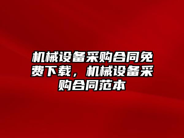 機(jī)械設(shè)備采購合同免費(fèi)下載，機(jī)械設(shè)備采購合同范本