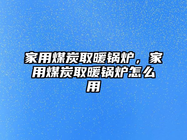 家用煤炭取暖鍋爐，家用煤炭取暖鍋爐怎么用