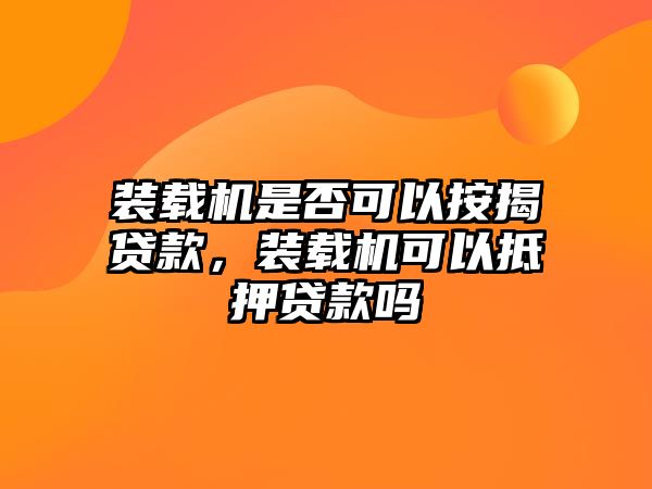 裝載機(jī)是否可以按揭貸款，裝載機(jī)可以抵押貸款嗎