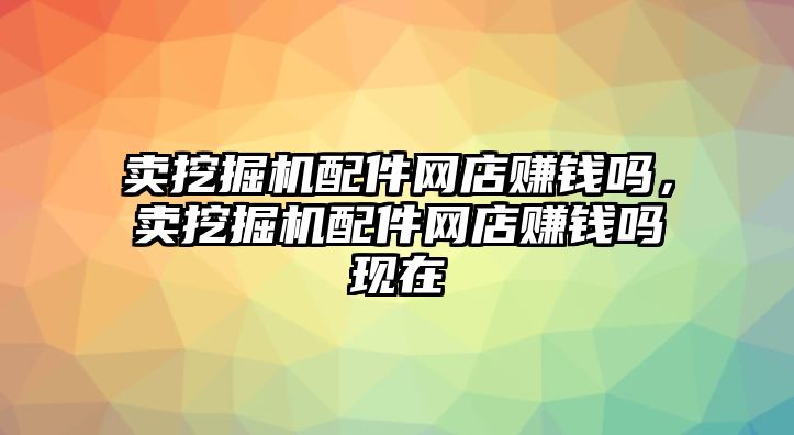 賣挖掘機(jī)配件網(wǎng)店賺錢嗎，賣挖掘機(jī)配件網(wǎng)店賺錢嗎現(xiàn)在