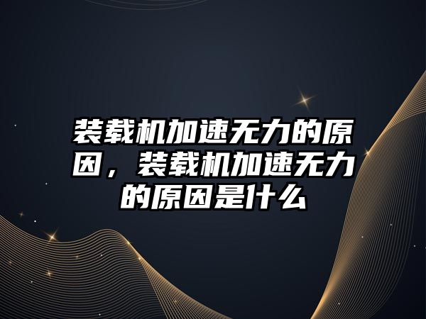 裝載機(jī)加速無(wú)力的原因，裝載機(jī)加速無(wú)力的原因是什么