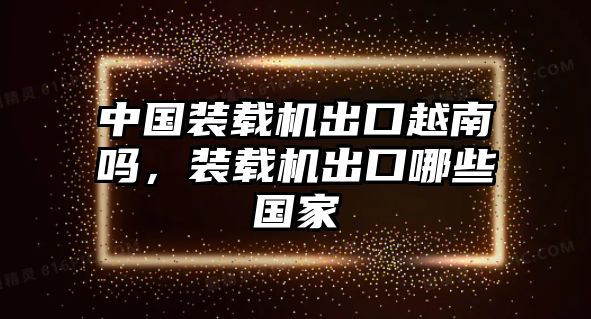 中國裝載機(jī)出口越南嗎，裝載機(jī)出口哪些國家