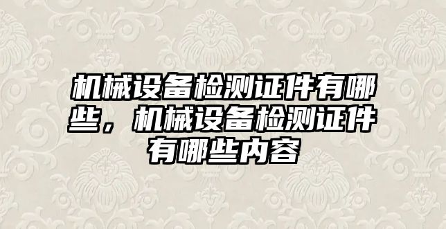 機械設備檢測證件有哪些，機械設備檢測證件有哪些內容