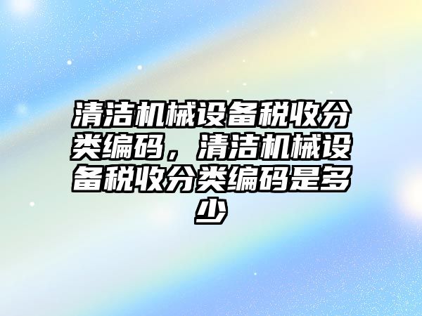 清潔機(jī)械設(shè)備稅收分類編碼，清潔機(jī)械設(shè)備稅收分類編碼是多少