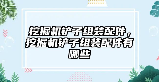 挖掘機(jī)鏟子組裝配件，挖掘機(jī)鏟子組裝配件有哪些