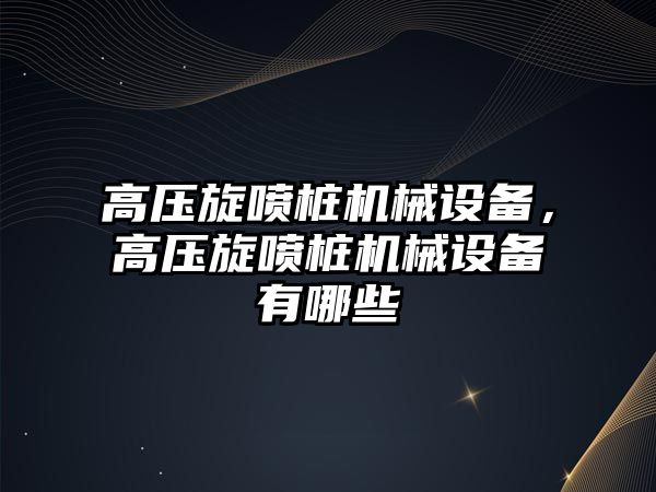 高壓旋噴樁機(jī)械設(shè)備，高壓旋噴樁機(jī)械設(shè)備有哪些