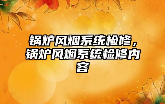 鍋爐風(fēng)煙系統(tǒng)檢修，鍋爐風(fēng)煙系統(tǒng)檢修內(nèi)容