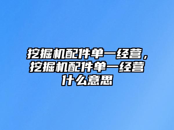 挖掘機(jī)配件單一經(jīng)營，挖掘機(jī)配件單一經(jīng)營什么意思