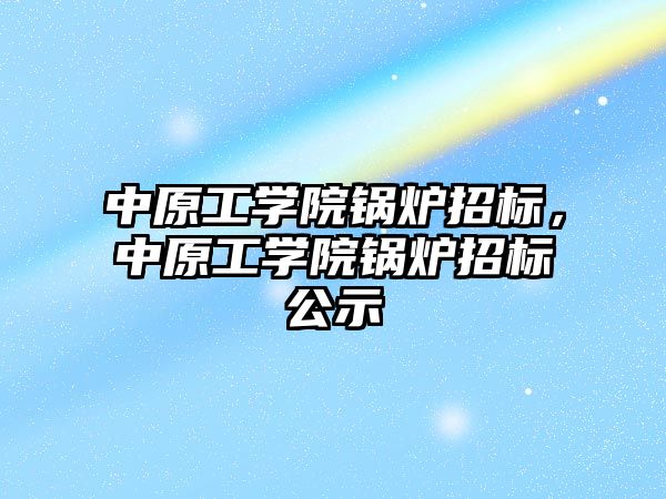 中原工學(xué)院鍋爐招標(biāo)，中原工學(xué)院鍋爐招標(biāo)公示