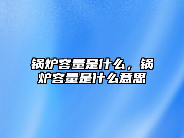 鍋爐容量是什么，鍋爐容量是什么意思