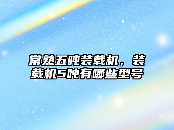 常熟五噸裝載機(jī)，裝載機(jī)5噸有哪些型號(hào)