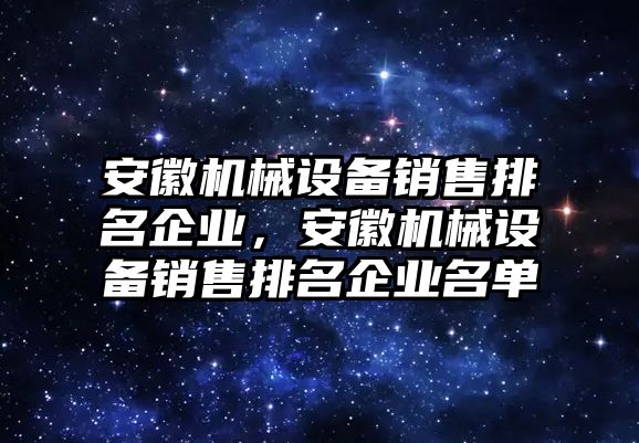 安徽機械設(shè)備銷售排名企業(yè)，安徽機械設(shè)備銷售排名企業(yè)名單
