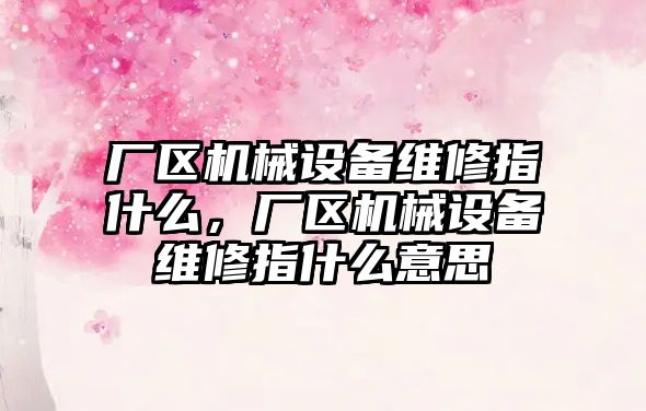 廠區(qū)機(jī)械設(shè)備維修指什么，廠區(qū)機(jī)械設(shè)備維修指什么意思