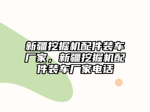 新疆挖掘機(jī)配件裝車廠家，新疆挖掘機(jī)配件裝車廠家電話