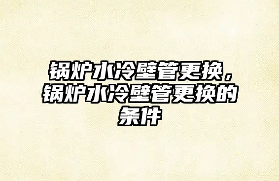 鍋爐水冷壁管更換，鍋爐水冷壁管更換的條件