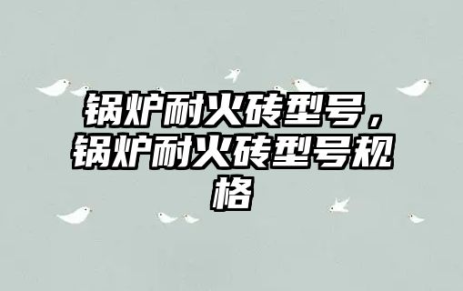 鍋爐耐火磚型號(hào)，鍋爐耐火磚型號(hào)規(guī)格
