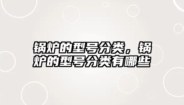 鍋爐的型號(hào)分類(lèi)，鍋爐的型號(hào)分類(lèi)有哪些