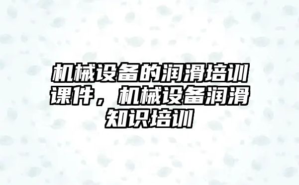 機(jī)械設(shè)備的潤(rùn)滑培訓(xùn)課件，機(jī)械設(shè)備潤(rùn)滑知識(shí)培訓(xùn)