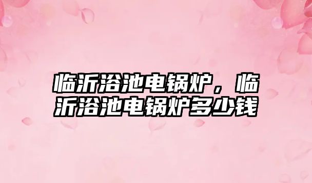 臨沂浴池電鍋爐，臨沂浴池電鍋爐多少錢